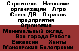 Строитель › Название организации ­ Агро-Союз ДВ › Отрасль предприятия ­ Агрономия › Минимальный оклад ­ 50 000 - Все города Работа » Вакансии   . Ханты-Мансийский,Белоярский г.